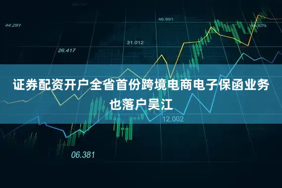 证券配资开户全省首份跨境电商电子保函业务也落户吴江