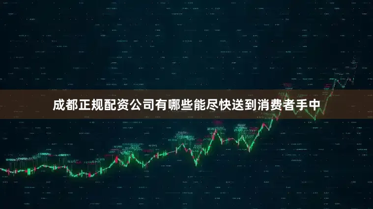 成都正规配资公司有哪些能尽快送到消费者手中