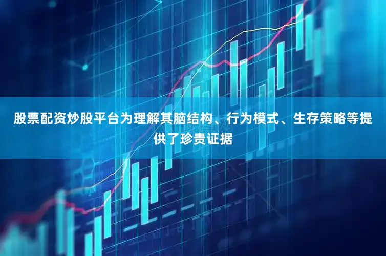 股票配资炒股平台为理解其脑结构、行为模式、生存策略等提供了珍贵证据