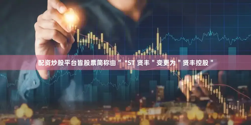 配资炒股平台皆股票简称由＂ *ST 贤丰＂变更为＂贤丰控股＂