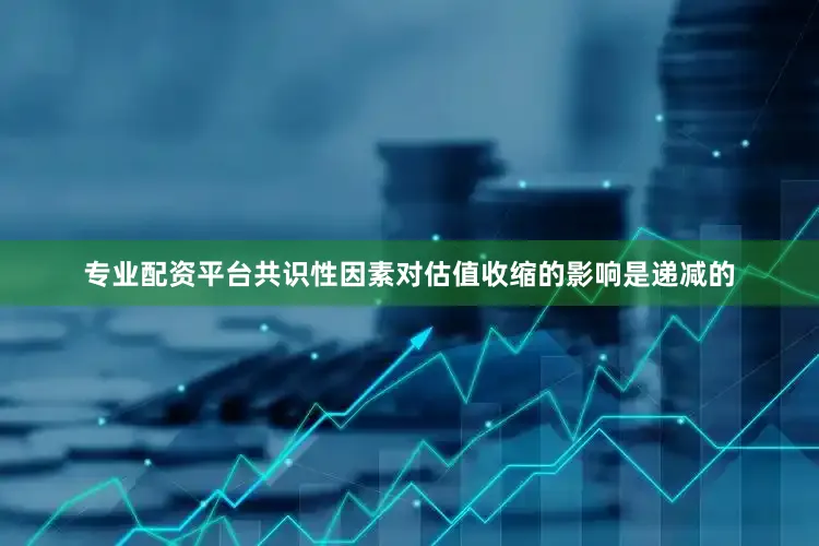 专业配资平台共识性因素对估值收缩的影响是递减的