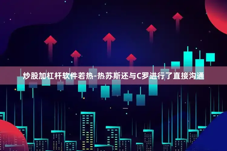 炒股加杠杆软件若热-热苏斯还与C罗进行了直接沟通