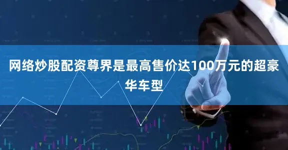 网络炒股配资尊界是最高售价达100万元的超豪华车型