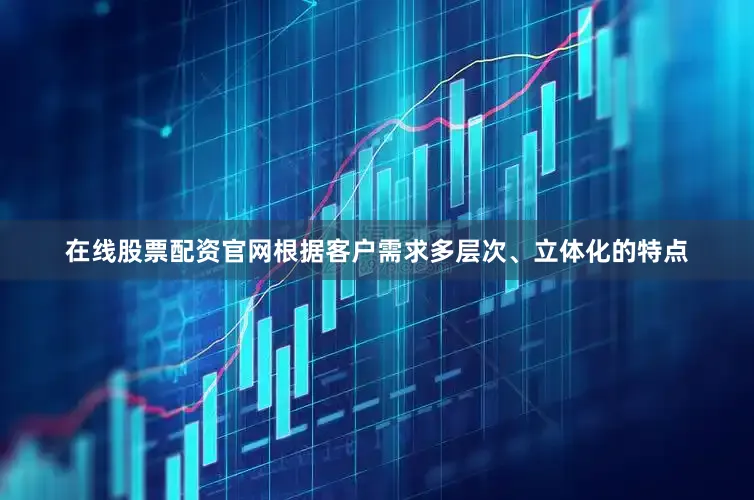 在线股票配资官网根据客户需求多层次、立体化的特点