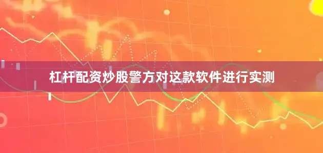 杠杆配资炒股警方对这款软件进行实测