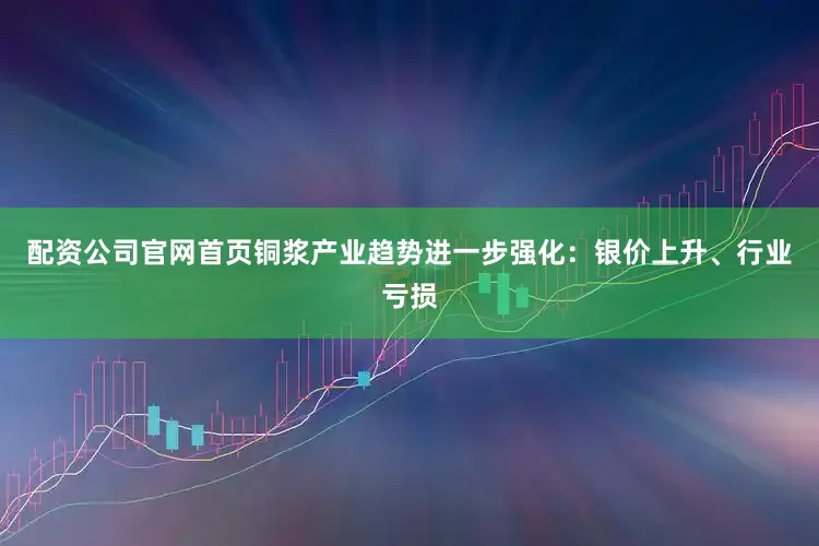 配资公司官网首页　　铜浆产业趋势进一步强化：银价上升、行业亏损