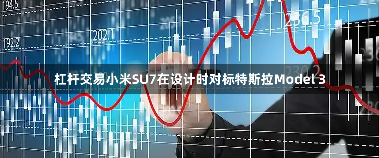 杠杆交易小米SU7在设计时对标特斯拉Model 3