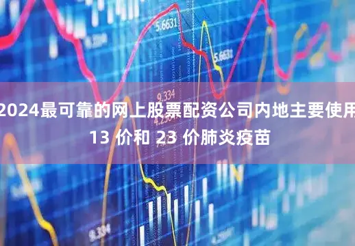 2024最可靠的网上股票配资公司内地主要使用 13 价和 23 价肺炎疫苗