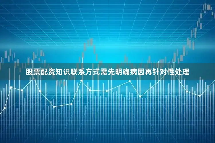 股票配资知识联系方式需先明确病因再针对性处理