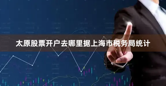 太原股票开户去哪里　　据上海市税务局统计
