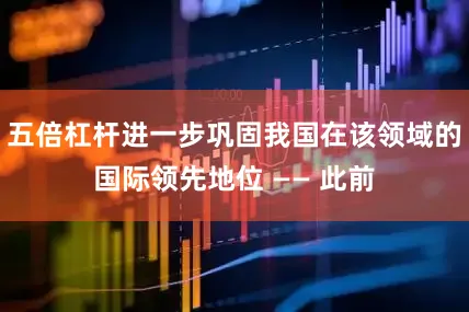 五倍杠杆进一步巩固我国在该领域的国际领先地位 —— 此前