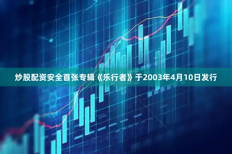 炒股配资安全首张专辑《乐行者》于2003年4月10日发行