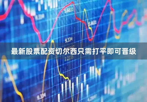 最新股票配资切尔西只需打平即可晋级