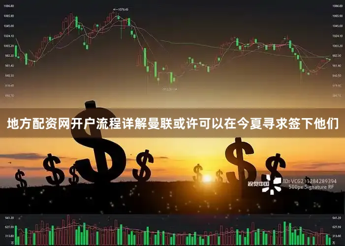 地方配资网开户流程详解曼联或许可以在今夏寻求签下他们