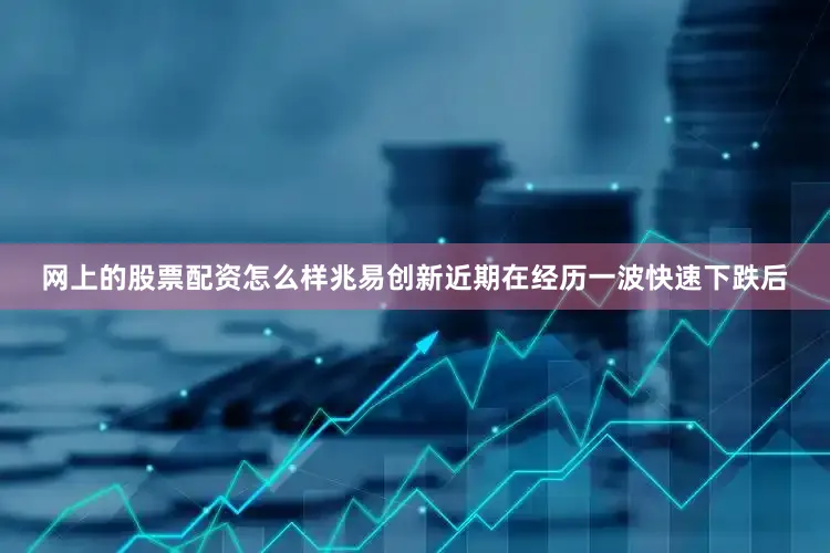 网上的股票配资怎么样兆易创新近期在经历一波快速下跌后