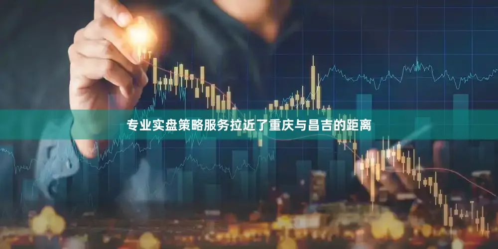 专业实盘策略服务拉近了重庆与昌吉的距离