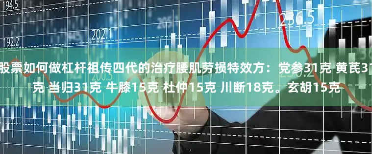 股票如何做杠杆祖传四代的治疗腰肌劳损特效方：党参31克 黄芪31克 当归31克 牛膝15克 杜仲15克 川断18克。玄胡15克