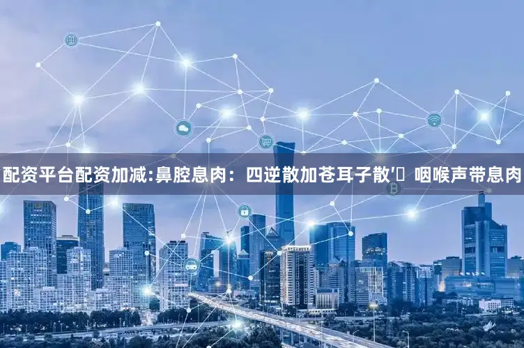 配资平台配资加减:鼻腔息肉：四逆散加苍耳子散′​咽喉声带息肉