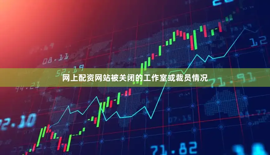 网上配资网站被关闭的工作室或裁员情况