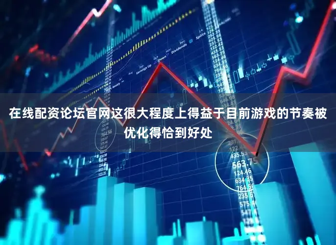 在线配资论坛官网这很大程度上得益于目前游戏的节奏被优化得恰到好处