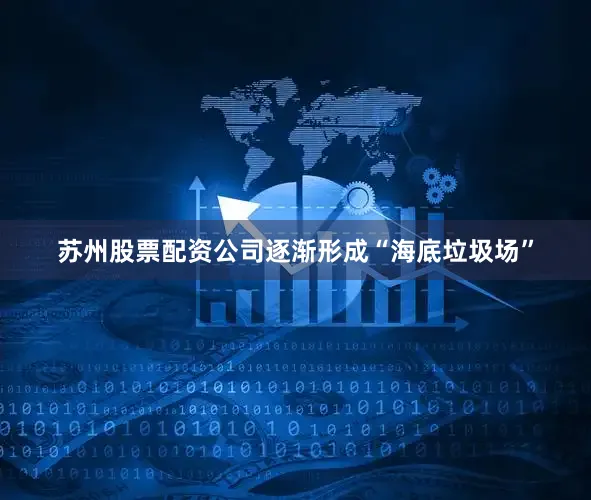 苏州股票配资公司逐渐形成“海底垃圾场”