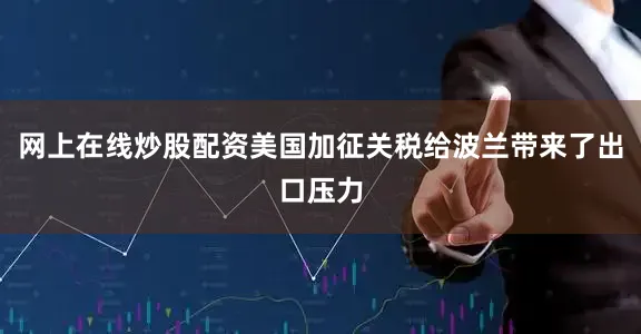 网上在线炒股配资美国加征关税给波兰带来了出口压力