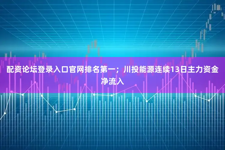 配资论坛登录入口官网排名第一；川投能源连续13日主力资金净流入
