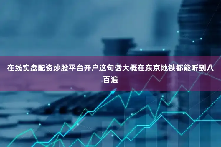 在线实盘配资炒股平台开户这句话大概在东京地铁都能听到八百遍