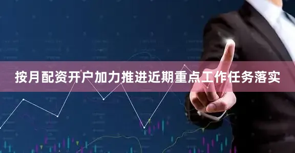 按月配资开户加力推进近期重点工作任务落实