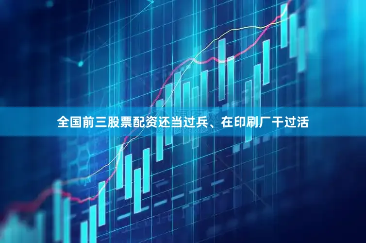 全国前三股票配资还当过兵、在印刷厂干过活