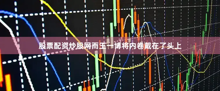 股票配资炒股网而王一博将内卷戴在了头上