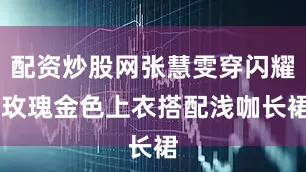 配资炒股网张慧雯穿闪耀 玫瑰金色上衣搭配浅咖长裙