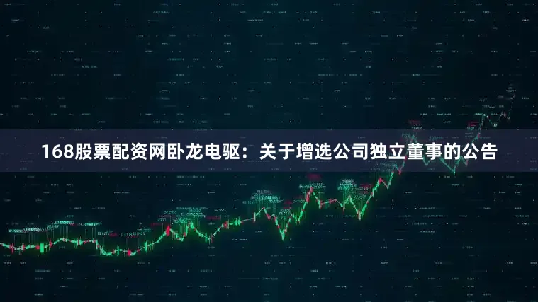 168股票配资网卧龙电驱：关于增选公司独立董事的公告