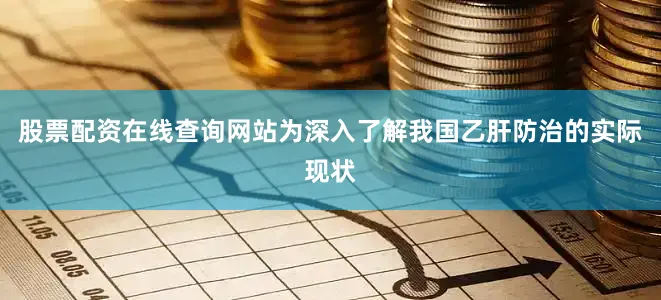 股票配资在线查询网站　　为深入了解我国乙肝防治的实际现状
