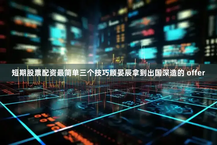 短期股票配资最简单三个技巧顾晏辰拿到出国深造的 offer