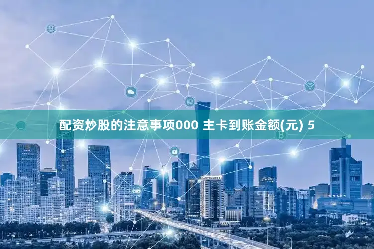 配资炒股的注意事项000 主卡到账金额(元) 5