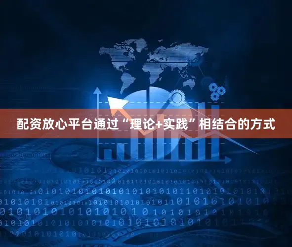 配资放心平台通过“理论+实践”相结合的方式