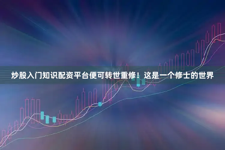 炒股入门知识配资平台便可转世重修！这是一个修士的世界