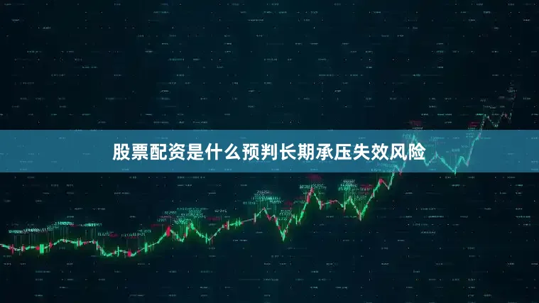 股票配资是什么预判长期承压失效风险