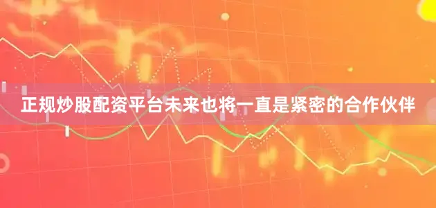 正规炒股配资平台未来也将一直是紧密的合作伙伴