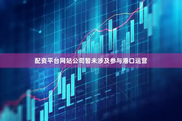 配资平台网站公司暂未涉及参与港口运营
