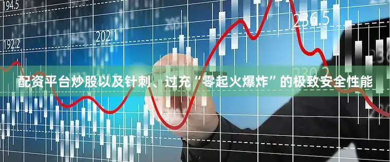 配资平台炒股以及针刺、过充“零起火爆炸”的极致安全性能