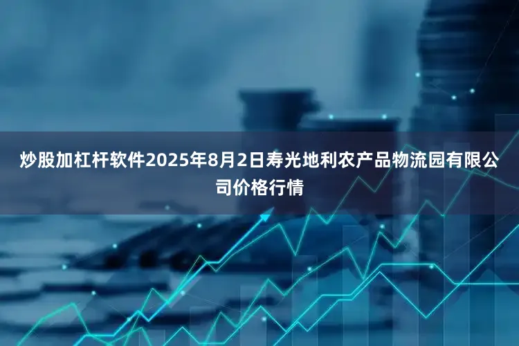 炒股加杠杆软件2025年8月2日寿光地利农产品物流园有限公司价格行情