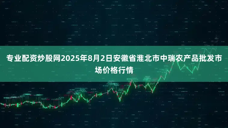 专业配资炒股网2025年8月2日安徽省淮北市中瑞农产品批发市场价格行情