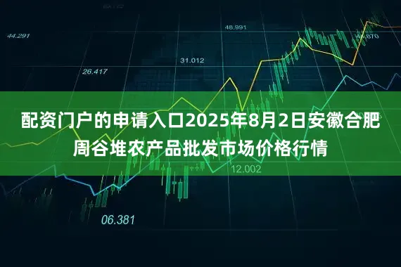 配资门户的申请入口2025年8月2日安徽合肥周谷堆农产品批发市场价格行情
