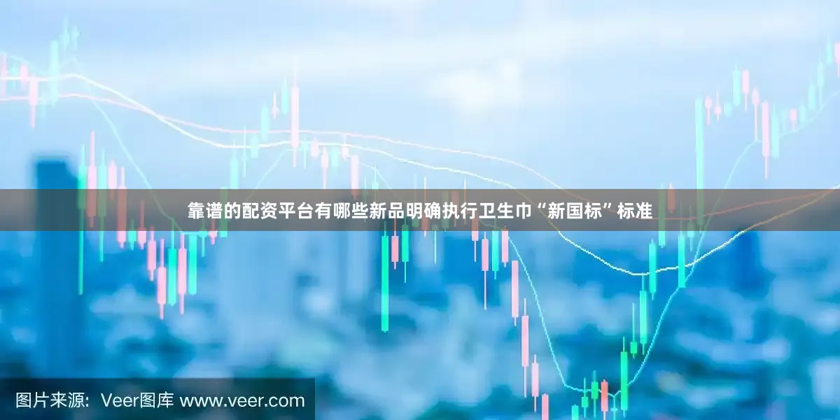 靠谱的配资平台有哪些新品明确执行卫生巾“新国标”标准