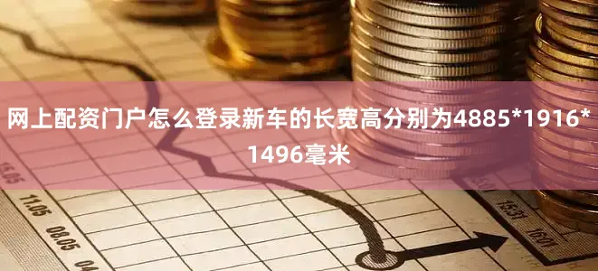 网上配资门户怎么登录新车的长宽高分别为4885*1916*1496毫米