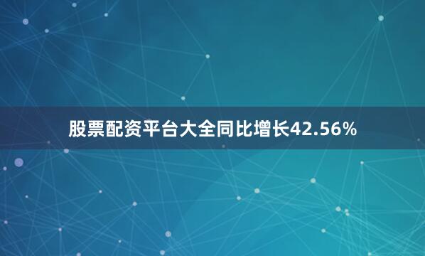 股票配资平台大全同比增长42.56%