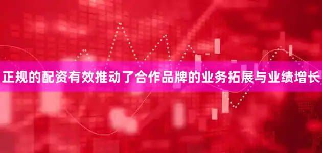正规的配资有效推动了合作品牌的业务拓展与业绩增长