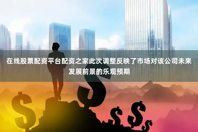 在线股票配资平台配资之家此次调整反映了市场对该公司未来发展前景的乐观预期